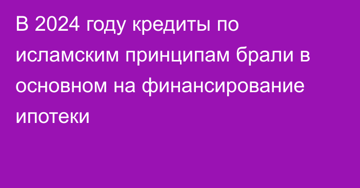 В 2024 году кредиты по исламским принципам брали в основном на финансирование ипотеки