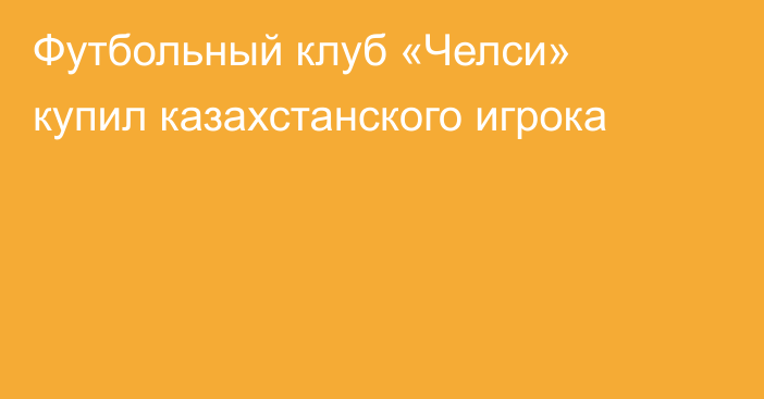 Футбольный клуб «Челси» купил казахстанского игрока