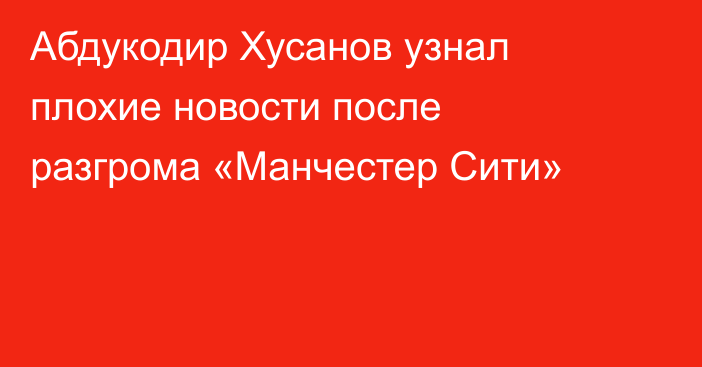 Абдукодир Хусанов узнал плохие новости после разгрома «Манчестер Сити»