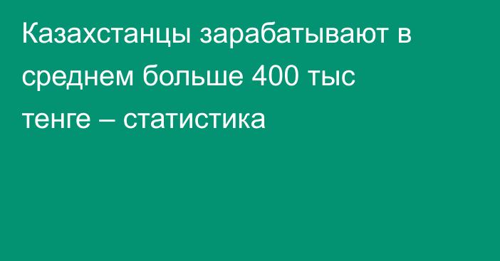 Казахстанцы зарабатывают в среднем больше 400 тыс тенге – статистика