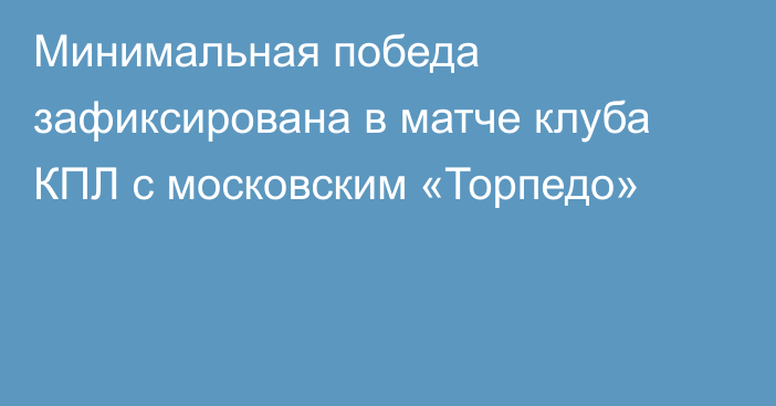 Минимальная победа зафиксирована в матче клуба КПЛ с московским «Торпедо»