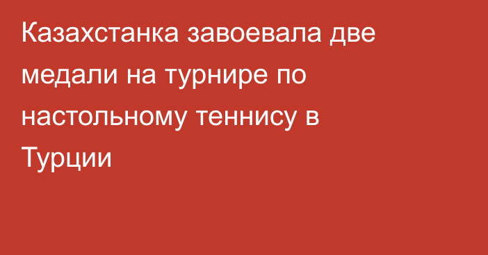 Казахстанка завоевала две медали на турнире по настольному теннису в Турции
