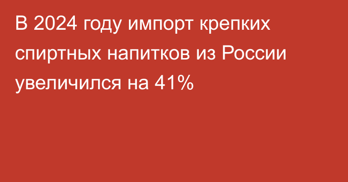 В 2024 году импорт крепких спиртных напитков из России увеличился на 41%