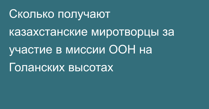 Сколько получают казахстанские миротворцы за участие в миссии ООН на Голанских высотах