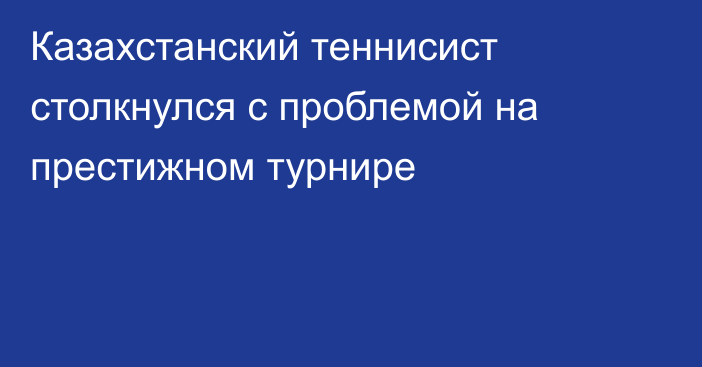 Казахстанский теннисист столкнулся с проблемой на престижном турнире