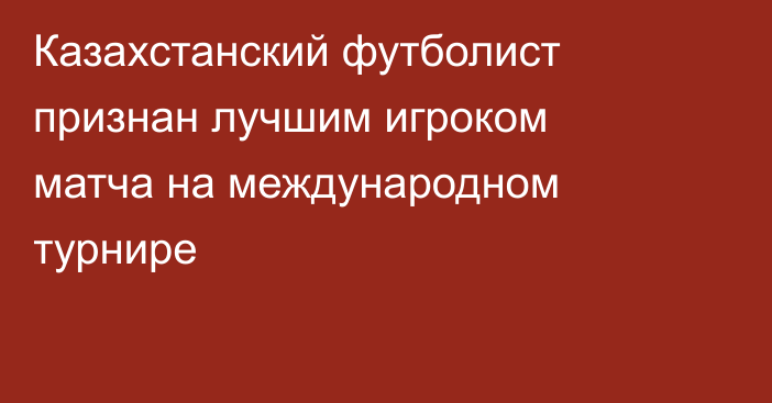 Казахстанский футболист признан лучшим игроком матча на международном турнире