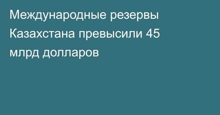 Международные резервы Казахстана превысили 45 млрд долларов
