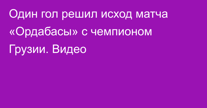 Один гол решил исход матча «Ордабасы» с чемпионом Грузии. Видео