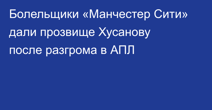 Болельщики «Манчестер Сити» дали прозвище Хусанову после разгрома в АПЛ
