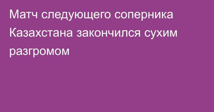 Матч следующего соперника Казахстана закончился сухим разгромом