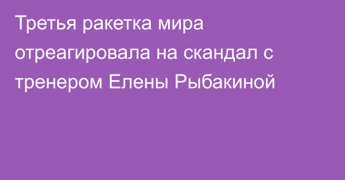 Третья ракетка мира отреагировала на скандал с тренером Елены Рыбакиной
