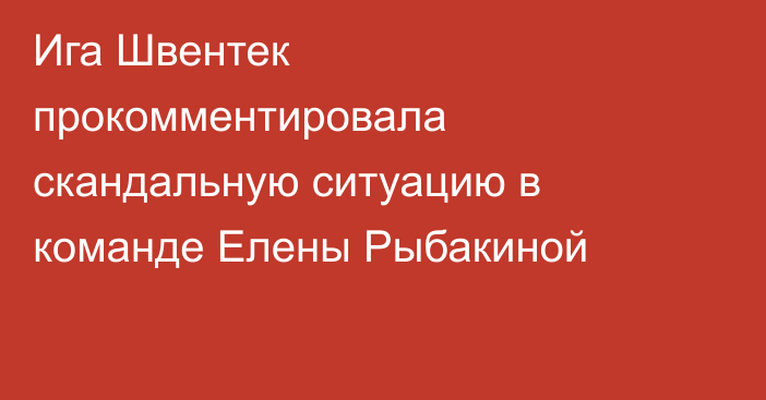 Ига Швентек прокомментировала скандальную ситуацию в команде Елены Рыбакиной