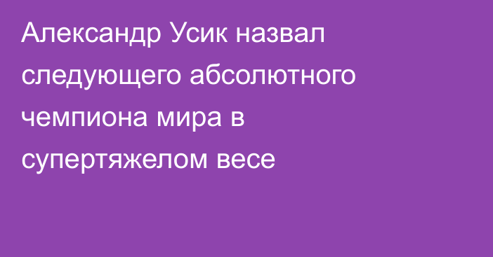 Александр Усик назвал следующего абсолютного чемпиона мира в супертяжелом весе