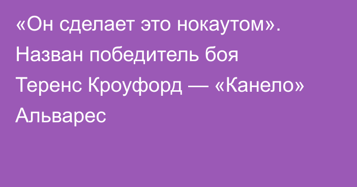 «Он сделает это нокаутом». Назван победитель боя Теренс Кроуфорд — «Канело» Альварес