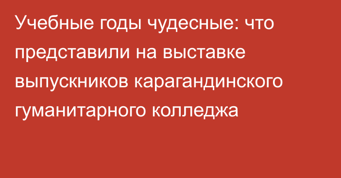 Учебные годы чудесные: что представили на выставке выпускников карагандинского гуманитарного колледжа