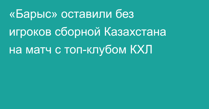 «Барыс» оставили без игроков сборной Казахстана на матч с топ-клубом КХЛ