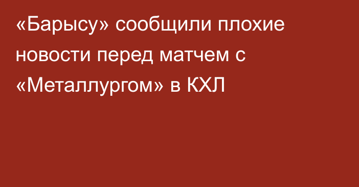 «Барысу» сообщили плохие новости перед матчем с «Металлургом» в КХЛ