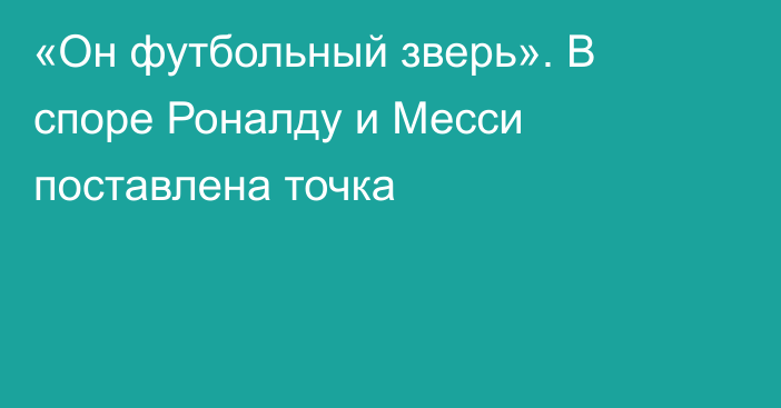 «Он футбольный зверь». В споре Роналду и Месси поставлена точка