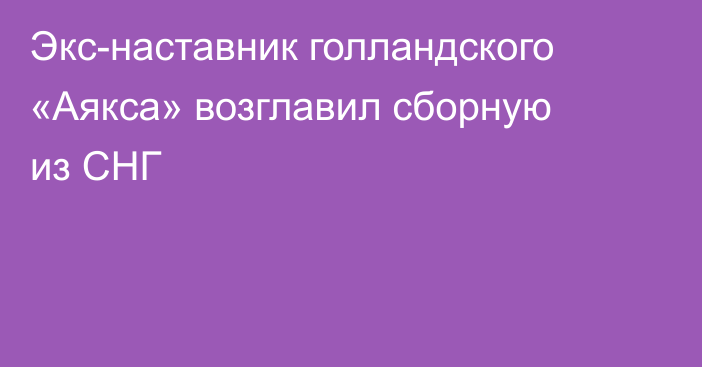 Экс-наставник голландского «Аякса» возглавил сборную из СНГ