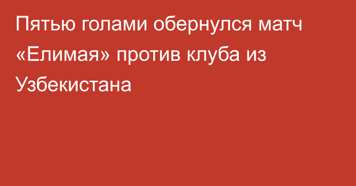 Пятью голами обернулся матч «Елимая» против клуба из Узбекистана