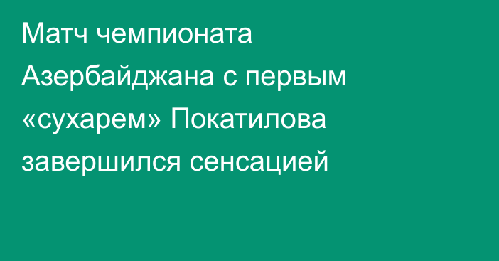 Матч чемпионата Азербайджана с первым «сухарем» Покатилова завершился сенсацией