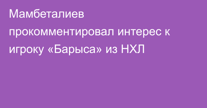 Мамбеталиев прокомментировал интерес к игроку «Барыса» из НХЛ