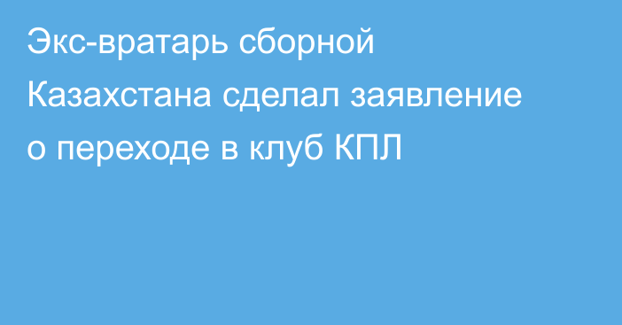 Экс-вратарь сборной Казахстана сделал заявление о переходе в клуб КПЛ