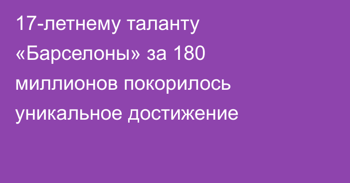 17-летнему таланту «Барселоны» за 180 миллионов покорилось уникальное достижение