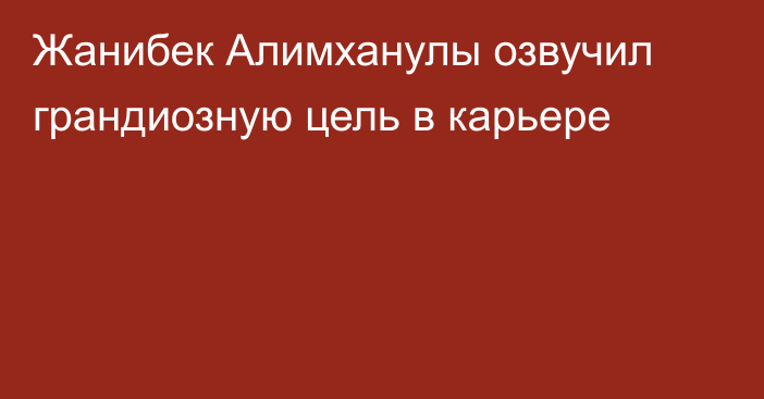 Жанибек Алимханулы озвучил грандиозную цель в карьере