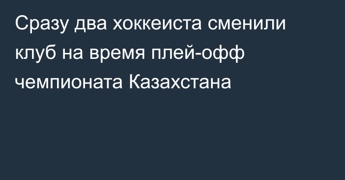 Сразу два хоккеиста сменили клуб на время плей-офф чемпионата Казахстана