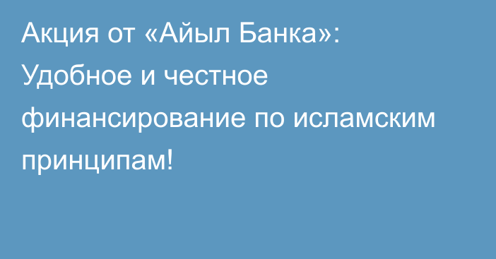 Акция от «Айыл Банка»: Удобное и честное финансирование по исламским принципам!