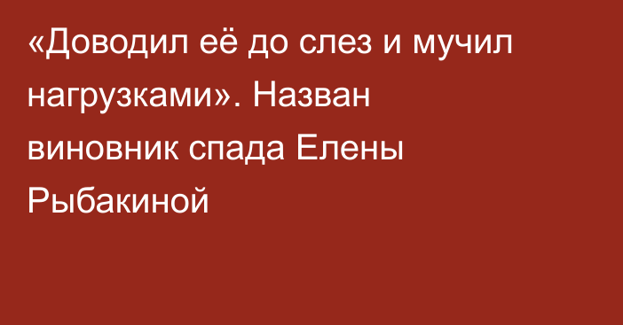 «Доводил её до слез и мучил нагрузками». Назван виновник спада Елены Рыбакиной