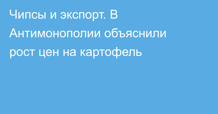 Чипсы и экспорт. В Антимонополии объяснили рост цен на картофель