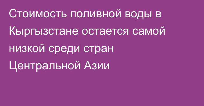 Стоимость поливной воды в Кыргызстане остается самой низкой среди стран Центральной Азии