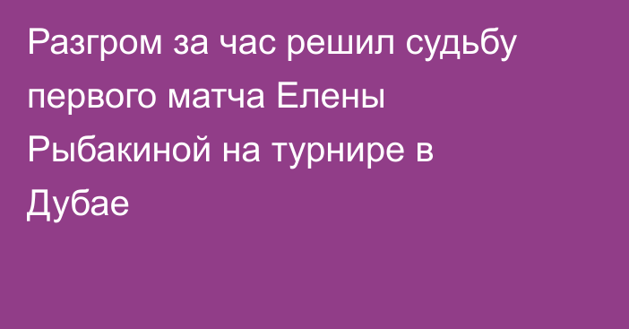 Разгром за час решил судьбу первого матча Елены Рыбакиной на турнире в Дубае