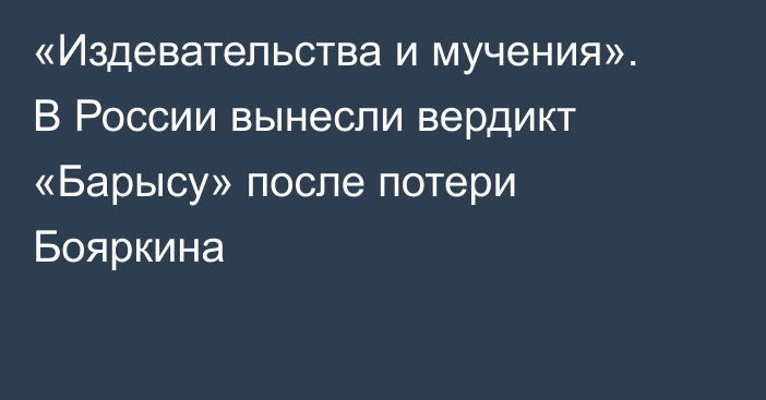 «Издевательства и мучения». В России вынесли вердикт «Барысу» после потери Бояркина