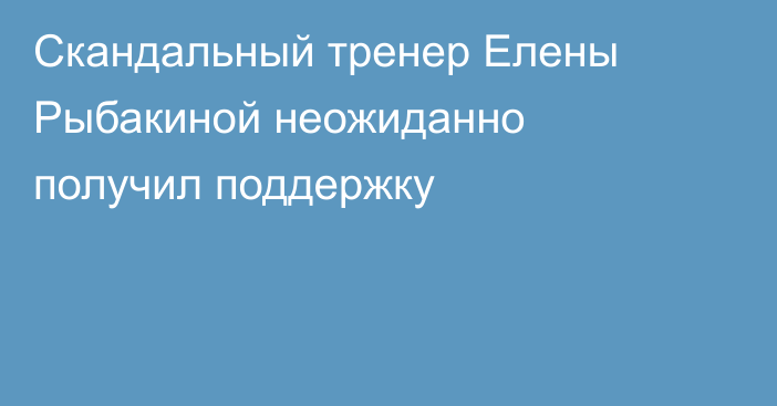 Скандальный тренер Елены Рыбакиной неожиданно получил поддержку