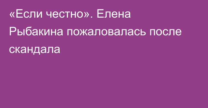 «Если честно». Елена Рыбакина пожаловалась после скандала