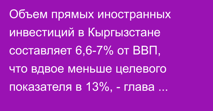 Объем прямых иностранных инвестиций в Кыргызстане составляет 6,6-7% от ВВП, что вдвое меньше целевого показателя в 13%, - глава МДС