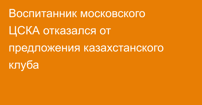 Воспитанник московского ЦСКА отказался от предложения казахстанского клуба