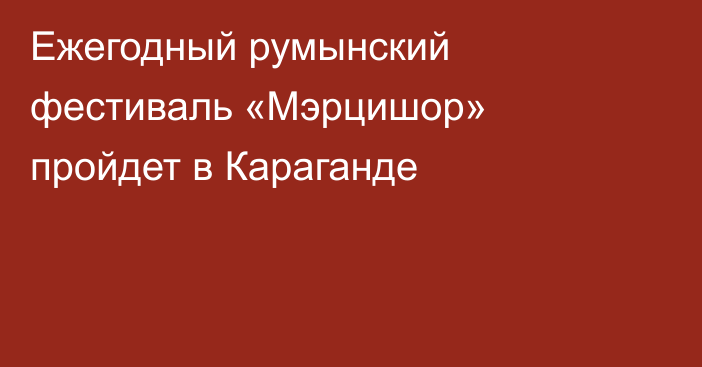 Ежегодный румынский фестиваль «Мэрцишор» пройдет в Караганде