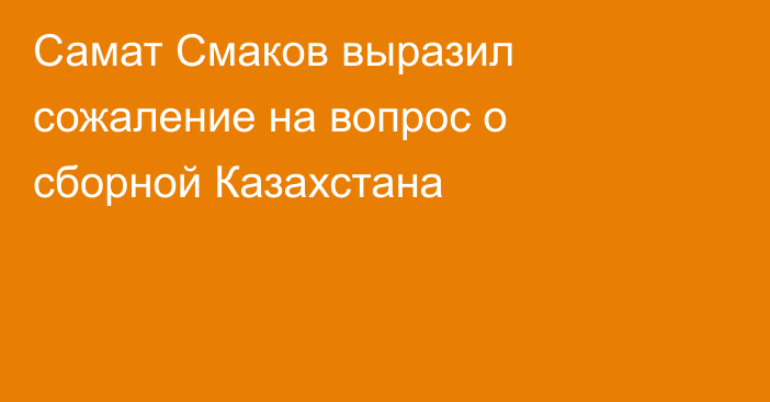Самат Смаков выразил сожаление на вопрос о сборной Казахстана