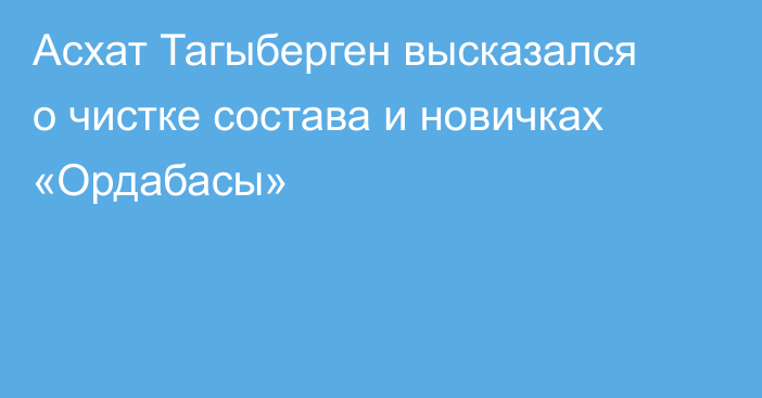 Асхат Тагыберген высказался о чистке состава и новичках «Ордабасы»