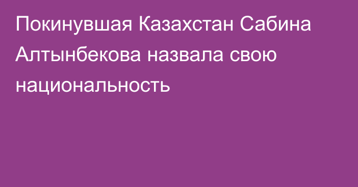 Покинувшая Казахстан Сабина Алтынбекова назвала свою национальность