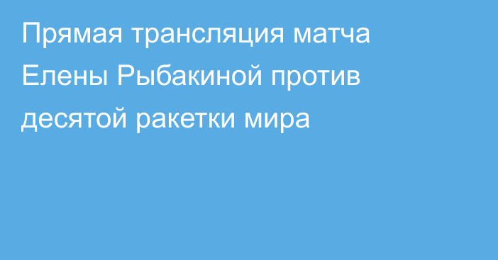 Прямая трансляция матча Елены Рыбакиной против десятой ракетки мира