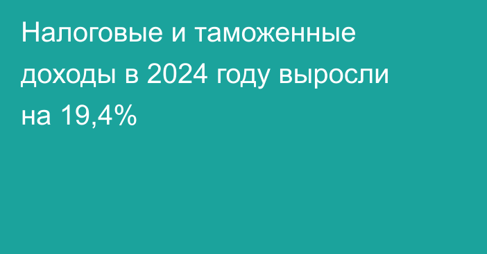 Налоговые и таможенные доходы в 2024 году выросли на 19,4%