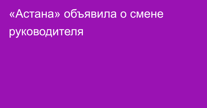 «Астана» объявила о смене руководителя