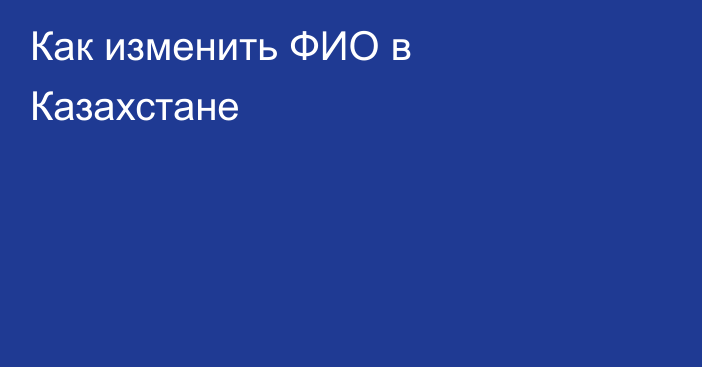 Как изменить ФИО в Казахстане