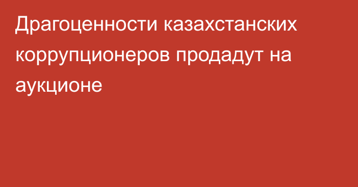 Драгоценности казахстанских коррупционеров продадут на аукционе