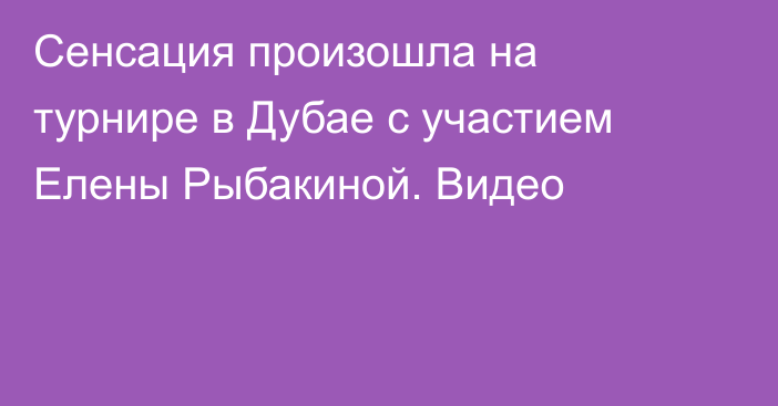 Сенсация произошла на турнире в Дубае с участием Елены Рыбакиной. Видео